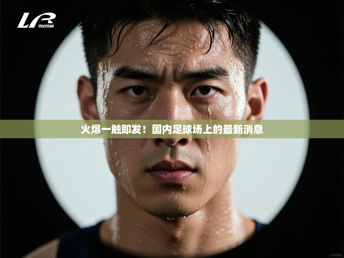 火爆一触即发！国内足球场上的最新消息  第2张