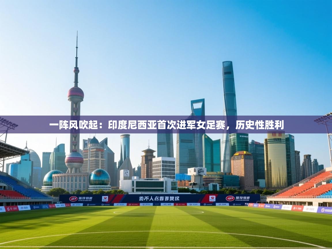 一阵风吹起:印度尼西亚首次进军女足赛,历史性胜利 第1张