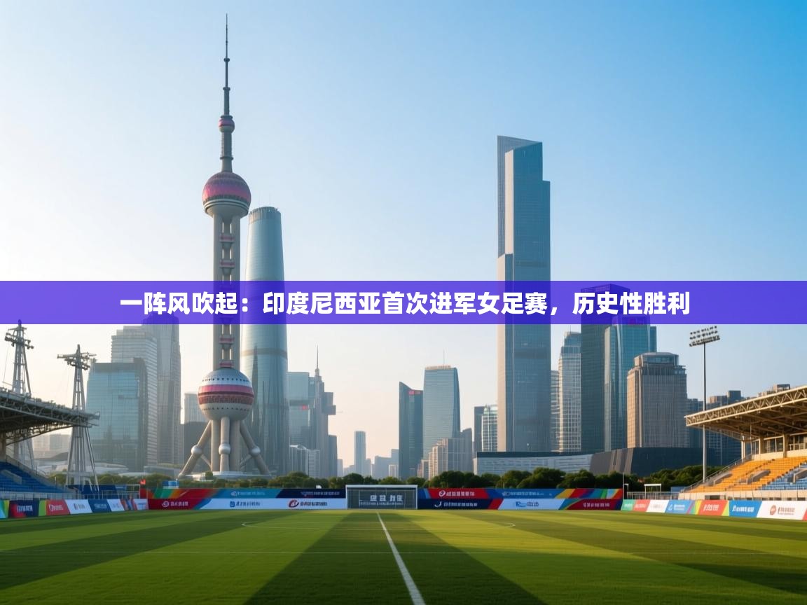 一阵风吹起:印度尼西亚首次进军女足赛,历史性胜利 第2张